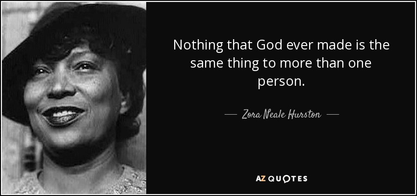 Nothing that God ever made is the same thing to more than one person. - Zora Neale Hurston