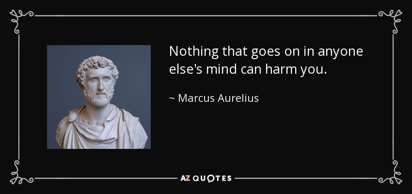 Nothing that goes on in anyone else's mind can harm you. - Marcus Aurelius