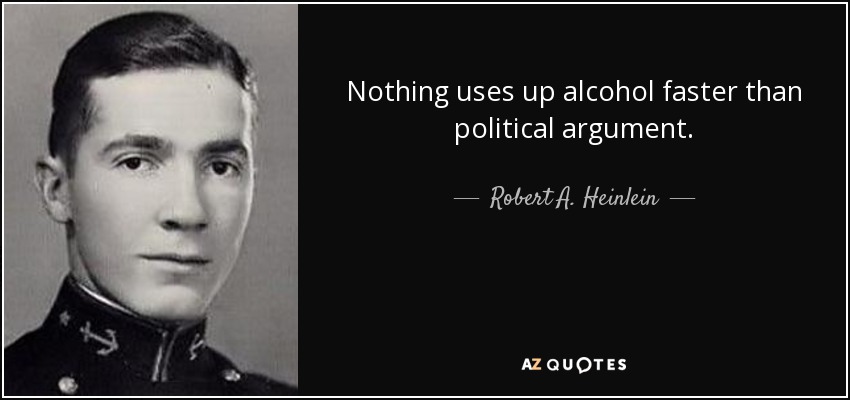 Nothing uses up alcohol faster than political argument. - Robert A. Heinlein