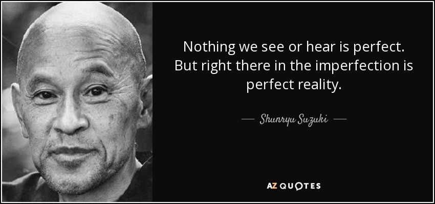 Nothing we see or hear is perfect. But right there in the imperfection is perfect reality. - Shunryu Suzuki