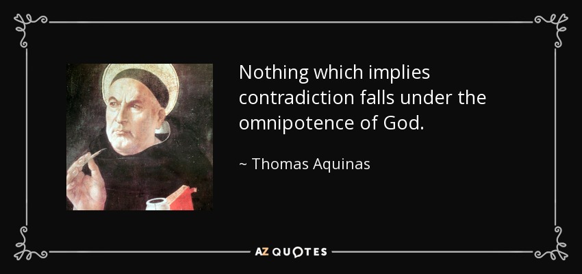 Nothing which implies contradiction falls under the omnipotence of God. - Thomas Aquinas
