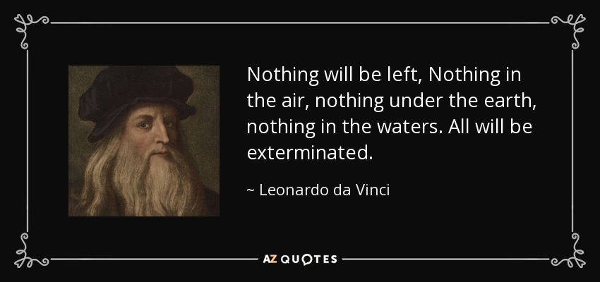 Nothing will be left, Nothing in the air, nothing under the earth, nothing in the waters. All will be exterminated. - Leonardo da Vinci