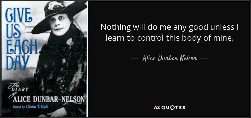 Nothing will do me any good unless I learn to control this body of mine. - Alice Dunbar Nelson