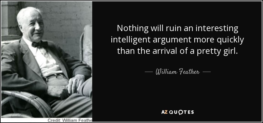 Nothing will ruin an interesting intelligent argument more quickly than the arrival of a pretty girl. - William Feather