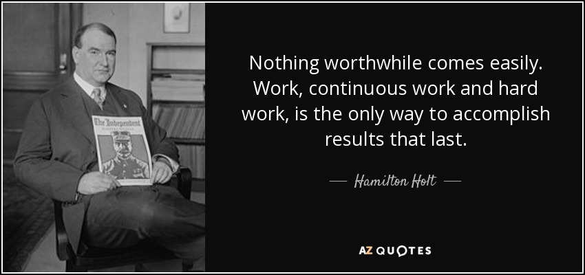 Nothing worthwhile comes easily. Work, continuous work and hard work, is the only way to accomplish results that last. - Hamilton Holt