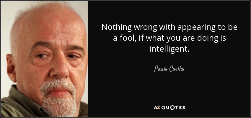 Nothing wrong with appearing to be a fool, if what you are doing is intelligent. - Paulo Coelho