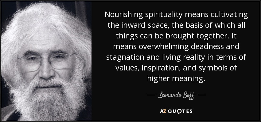 Nourishing spirituality means cultivating the inward space, the basis of which all things can be brought together. It means overwhelming deadness and stagnation and living reality in terms of values, inspiration, and symbols of higher meaning. - Leonardo Boff