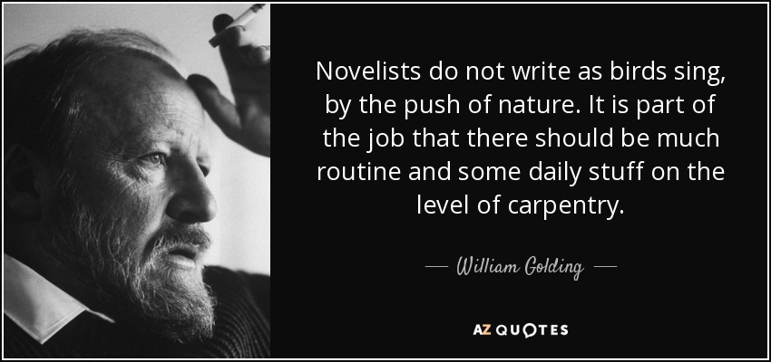 Novelists do not write as birds sing, by the push of nature. It is part of the job that there should be much routine and some daily stuff on the level of carpentry. - William Golding