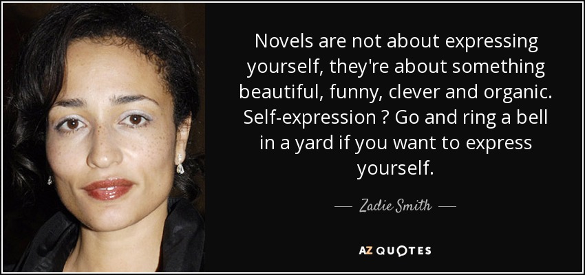 Novels are not about expressing yourself, they're about something beautiful, funny, clever and organic. Self-expression ? Go and ring a bell in a yard if you want to express yourself. - Zadie Smith