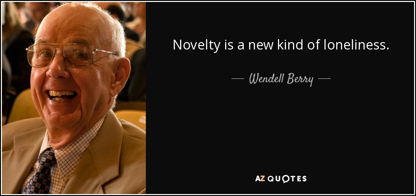 Novelty is a new kind of loneliness. - Wendell Berry