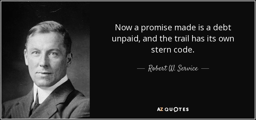 Now a promise made is a debt unpaid, and the trail has its own stern code. - Robert W. Service