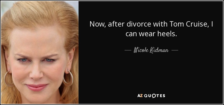Now, after divorce with Tom Cruise, I can wear heels. - Nicole Kidman