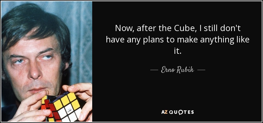 Now, after the Cube, I still don't have any plans to make anything like it. - Erno Rubik