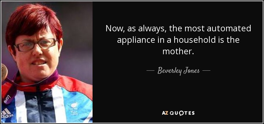 Now, as always, the most automated appliance in a household is the mother. - Beverley Jones