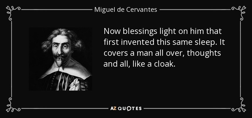 Now blessings light on him that first invented this same sleep. It covers a man all over, thoughts and all, like a cloak. - Miguel de Cervantes