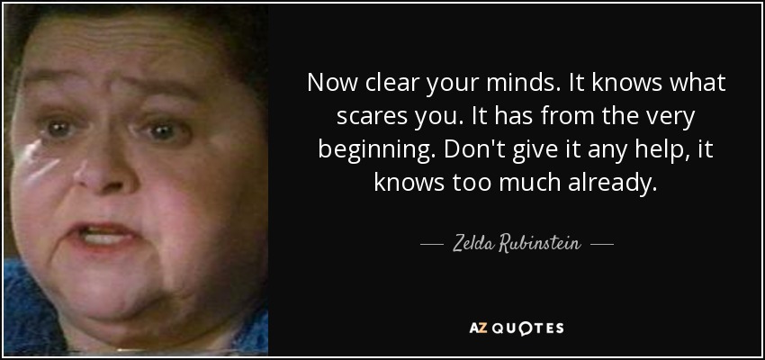 Now clear your minds. It knows what scares you. It has from the very beginning. Don't give it any help, it knows too much already. - Zelda Rubinstein