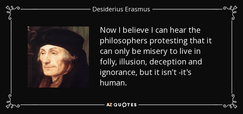 Now I believe I can hear the philosophers protesting that it can only be misery to live in folly, illusion, deception and ignorance, but it isn't -it's human. - Desiderius Erasmus