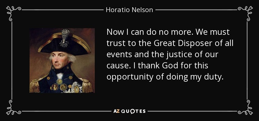 Now I can do no more. We must trust to the Great Disposer of all events and the justice of our cause. I thank God for this opportunity of doing my duty. - Horatio Nelson