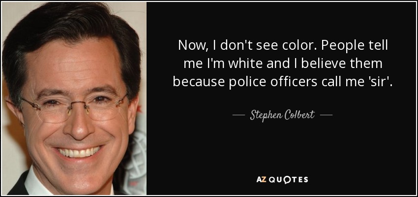 Now, I don't see color. People tell me I'm white and I believe them because police officers call me 'sir'. - Stephen Colbert