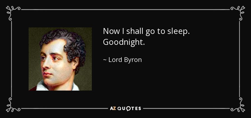 Now I shall go to sleep. Goodnight. - Lord Byron