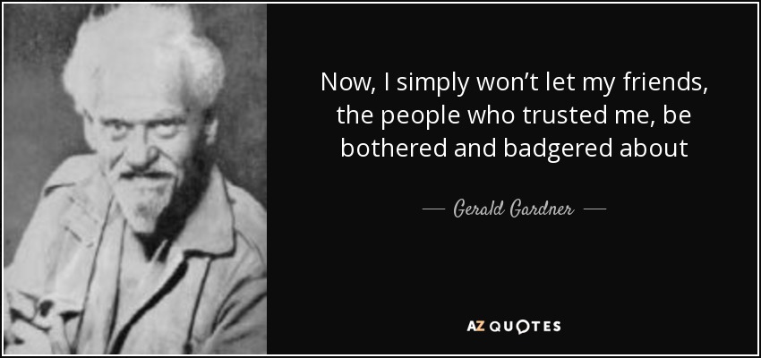 Now, I simply won’t let my friends, the people who trusted me, be bothered and badgered about - Gerald Gardner