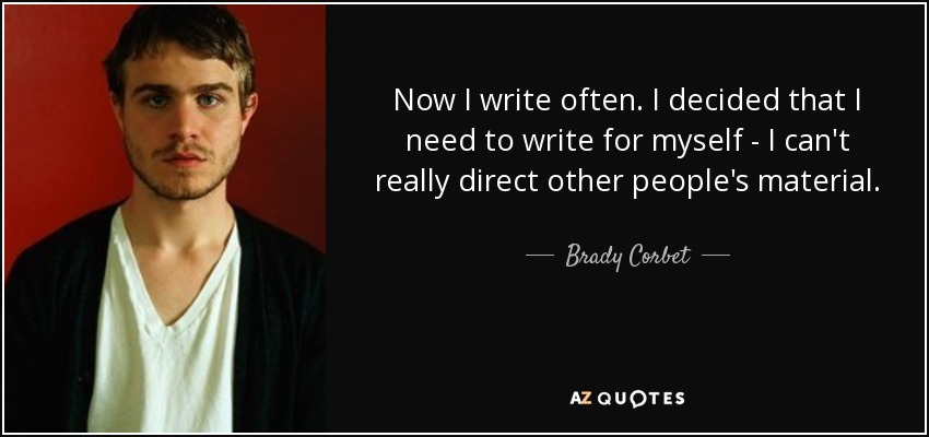 Now I write often. I decided that I need to write for myself - I can't really direct other people's material. - Brady Corbet