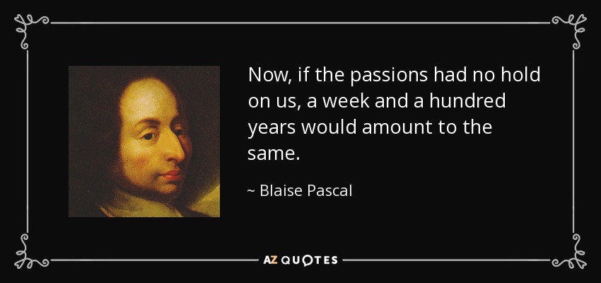 Now, if the passions had no hold on us, a week and a hundred years would amount to the same. - Blaise Pascal