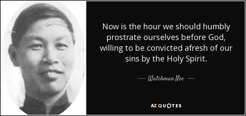 Now is the hour we should humbly prostrate ourselves before God, willing to be convicted afresh of our sins by the Holy Spirit. - Watchman Nee