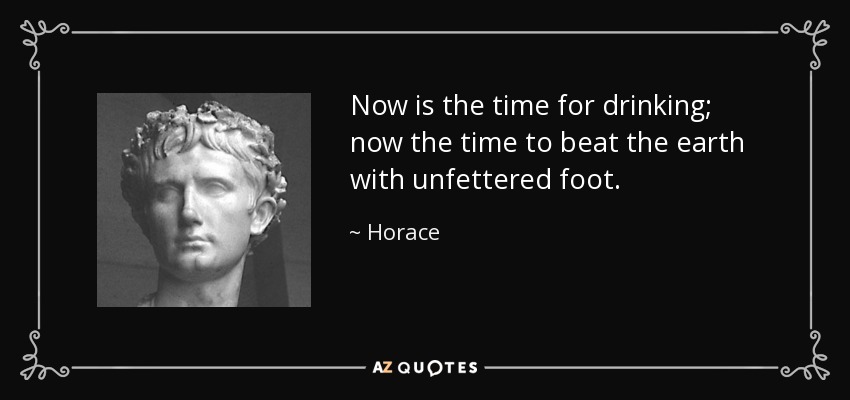 Now is the time for drinking; now the time to beat the earth with unfettered foot. - Horace