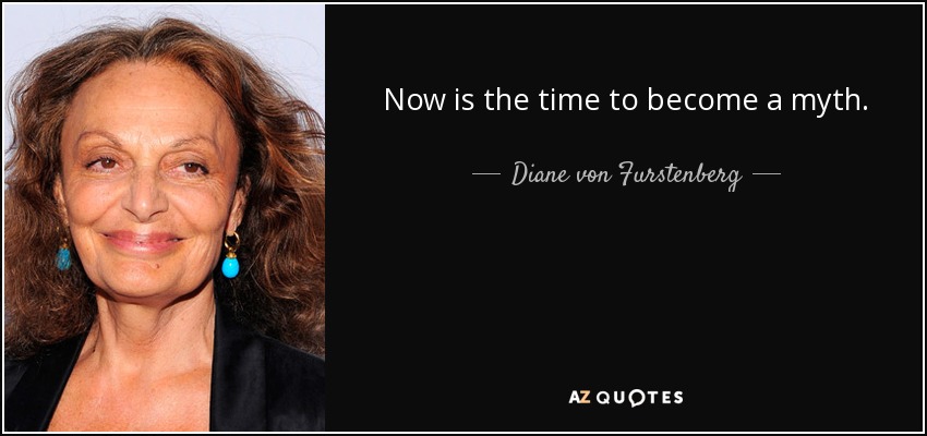 Now is the time to become a myth. - Diane von Furstenberg