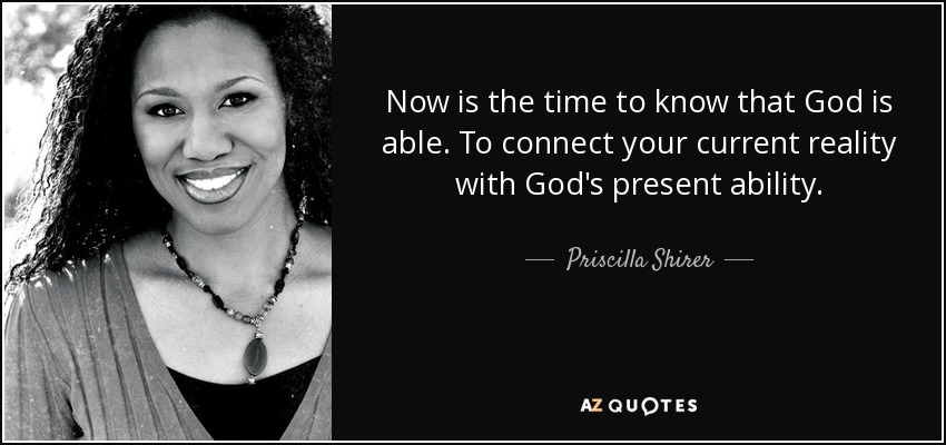 Now is the time to know that God is able. To connect your current reality with God's present ability. - Priscilla Shirer