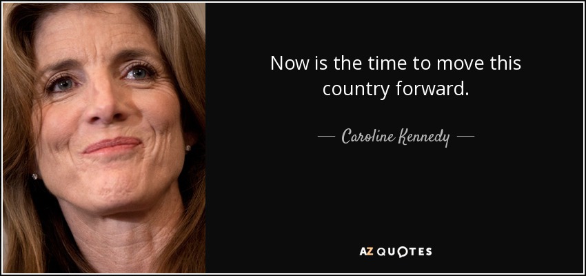 Now is the time to move this country forward. - Caroline Kennedy