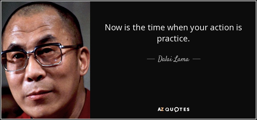 Now is the time when your action is practice. - Dalai Lama