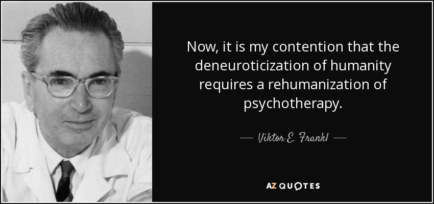 Now, it is my contention that the deneuroticization of humanity requires a rehumanization of psychotherapy. - Viktor E. Frankl