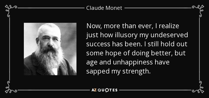 Now, more than ever, I realize just how illusory my undeserved success has been. I still hold out some hope of doing better, but age and unhappiness have sapped my strength. - Claude Monet