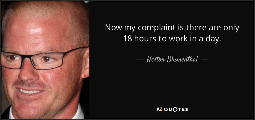 Now my complaint is there are only 18 hours to work in a day. - Heston Blumenthal