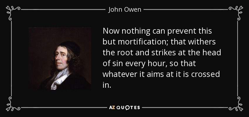 Now nothing can prevent this but mortification; that withers the root and strikes at the head of sin every hour, so that whatever it aims at it is crossed in. - John Owen