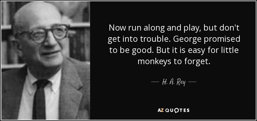 Now run along and play, but don't get into trouble. George promised to be good. But it is easy for little monkeys to forget. - H. A. Rey