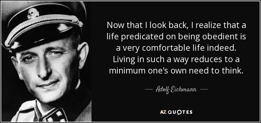 Now that I look back, I realize that a life predicated on being obedient is a very comfortable life indeed. Living in such a way reduces to a minimum one's own need to think. - Adolf Eichmann