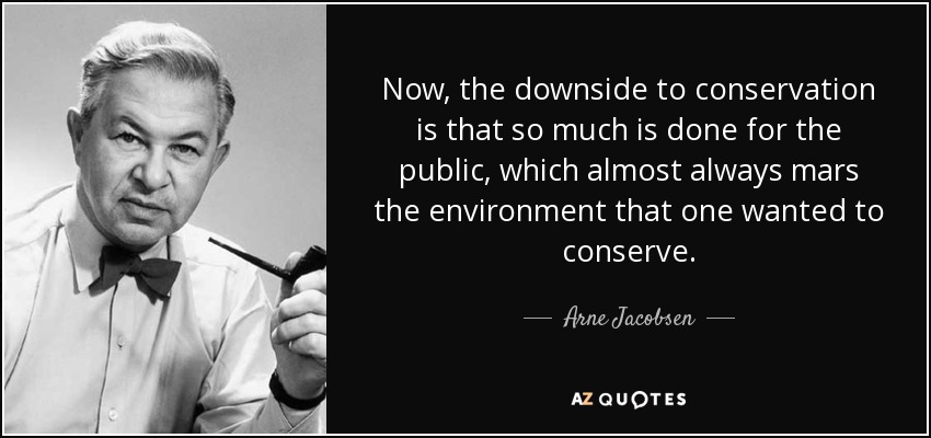 Now, the downside to conservation is that so much is done for the public, which almost always mars the environment that one wanted to conserve. - Arne Jacobsen