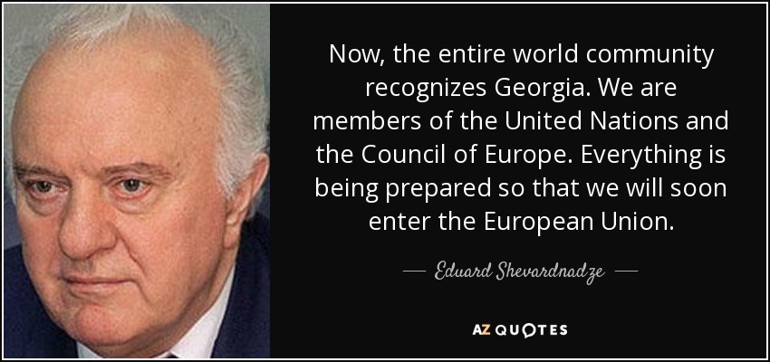 Now, the entire world community recognizes Georgia. We are members of the United Nations and the Council of Europe. Everything is being prepared so that we will soon enter the European Union. - Eduard Shevardnadze