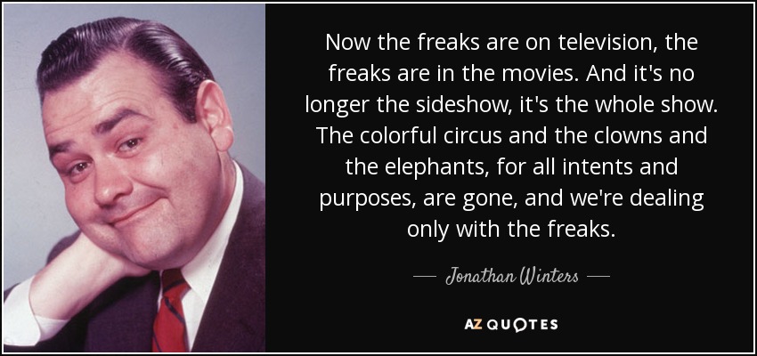Now the freaks are on television, the freaks are in the movies. And it's no longer the sideshow, it's the whole show. The colorful circus and the clowns and the elephants, for all intents and purposes, are gone, and we're dealing only with the freaks. - Jonathan Winters