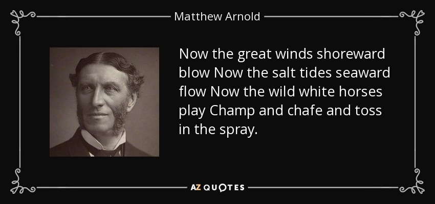 Now the great winds shoreward blow Now the salt tides seaward flow Now the wild white horses play Champ and chafe and toss in the spray. - Matthew Arnold