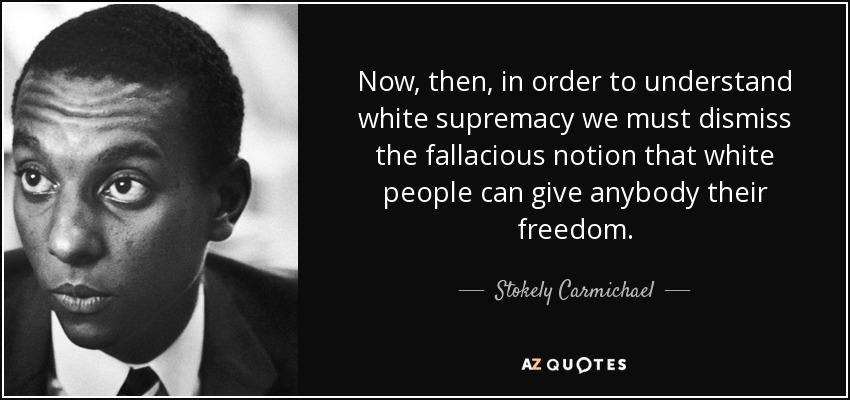 Now, then, in order to understand white supremacy we must dismiss the fallacious notion that white people can give anybody their freedom. - Stokely Carmichael