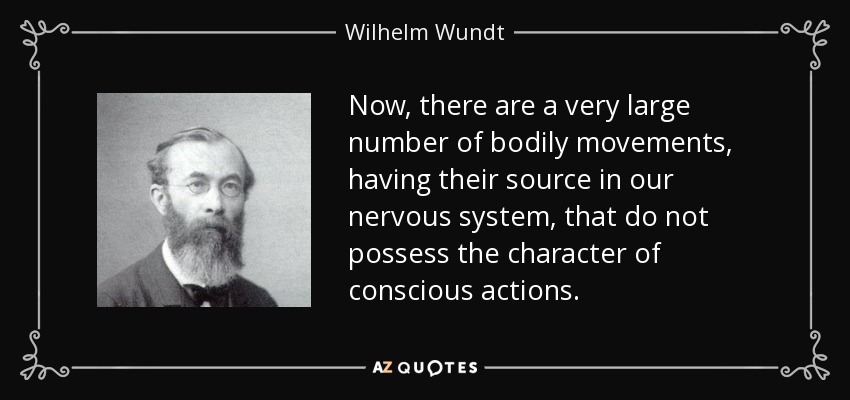 Now, there are a very large number of bodily movements, having their source in our nervous system, that do not possess the character of conscious actions. - Wilhelm Wundt