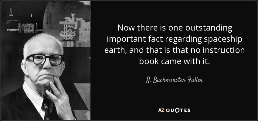 Now there is one outstanding important fact regarding spaceship earth, and that is that no instruction book came with it. - R. Buckminster Fuller