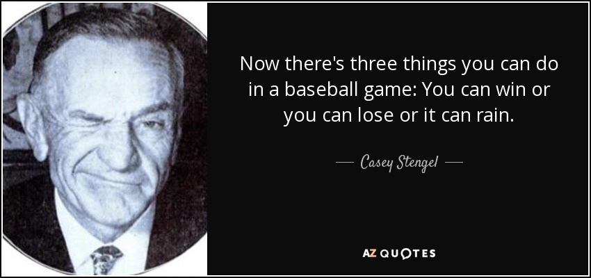 Now there's three things you can do in a baseball game: You can win or you can lose or it can rain. - Casey Stengel