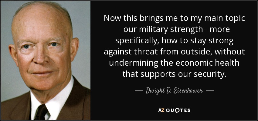 Now this brings me to my main topic - our military strength - more specifically, how to stay strong against threat from outside, without undermining the economic health that supports our security. - Dwight D. Eisenhower