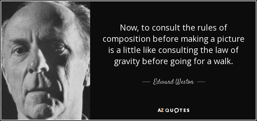 Now, to consult the rules of composition before making a picture is a little like consulting the law of gravity before going for a walk. - Edward Weston