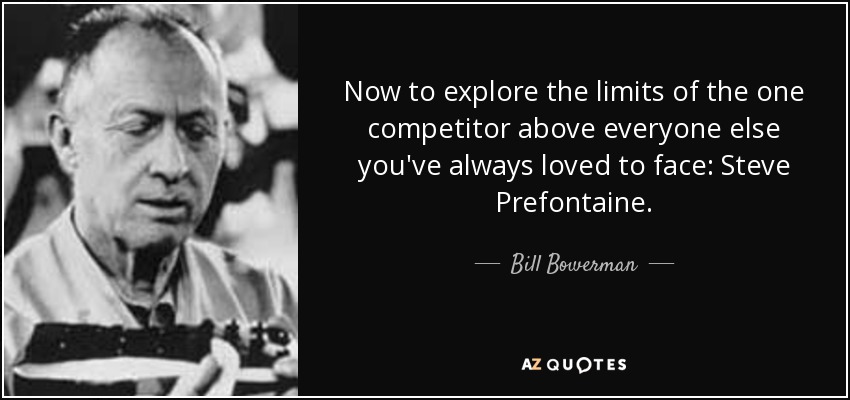 Now to explore the limits of the one competitor above everyone else you've always loved to face: Steve Prefontaine. - Bill Bowerman